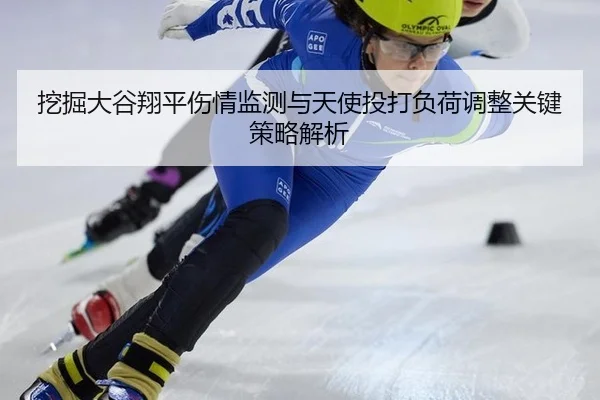 挖掘大谷翔平伤情监测与天使投打负荷调整关键策略解析
